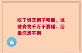 吃了灵芝孢子粉后，这些食物千万不要碰，后果你想不到