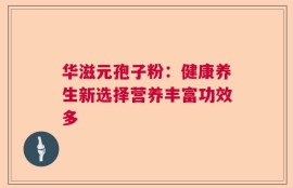 华滋元孢子粉：健康养生新选择营养丰富功效多