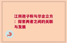 江阴孢子粉与华企立方：探索两者之间的关联与发展