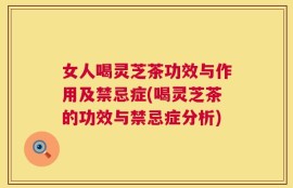 女人喝灵芝茶功效与作用及禁忌症(喝灵芝茶的功效与禁忌症分析)