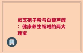 灵芝孢子粉与白藜芦醇：健康养生领域的两大瑰宝