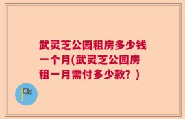 武灵芝公园租房多少钱一个月(武灵芝公园房租一月需付多少款？)