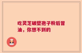 吃灵芝破壁孢子粉后冒油，你想不到的