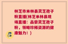 林芝市米林县灵芝孢子粉直播(林芝米林县现场直播：品尝灵芝孢子粉，领略珍稀资源的健康魅力！)