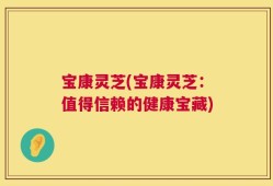 宝康灵芝(宝康灵芝：值得信赖的健康宝藏)