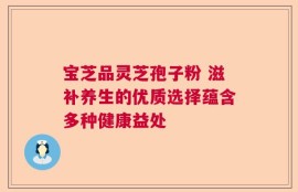 宝芝品灵芝孢子粉 滋补养生的优质选择蕴含多种健康益处