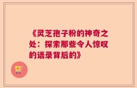 《灵芝孢子粉的神奇之处：探索那些令人惊叹的语录背后的》