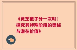 《灵芝孢子分一次时：探究其特殊阶段的奥秘与潜在价值》