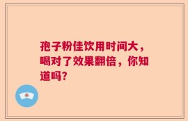 孢子粉佳饮用时间大，喝对了效果翻倍，你知道吗？