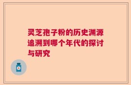 灵芝孢子粉的历史渊源追溯到哪个年代的探讨与研究