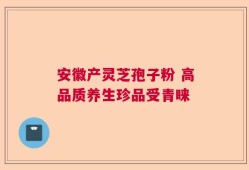 安徽产灵芝孢子粉 高品质养生珍品受青睐
