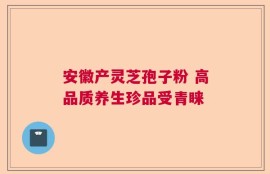 安徽产灵芝孢子粉 高品质养生珍品受青睐
