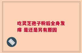 吃灵芝孢子粉后全身发痒 是还是另有原因