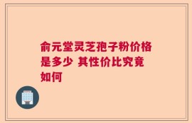 俞元堂灵芝孢子粉价格是多少 其性价比究竟如何