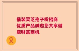 桶装灵芝孢子粉招商 优质产品诚邀您共享健康财富商机