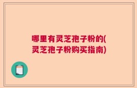 哪里有灵芝孢子粉的(灵芝孢子粉购买指南)