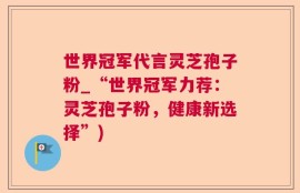 世界冠军代言灵芝孢子粉_“世界冠军力荐：灵芝孢子粉，健康新选择”)