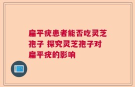 扁平疣患者能否吃灵芝孢子 探究灵芝孢子对扁平疣的影响
