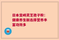 日本宫崎灵芝孢子粉：健康养生新选择营养丰富功效多