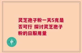 灵芝孢子粉一天5克是否可行 探讨灵芝孢子粉的日服用量