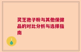 灵芝孢子粉与其他保健品的对比分析与选择指南