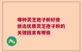 哪种灵芝孢子粉好些 挑选优质灵芝孢子粉的关键因素有哪些