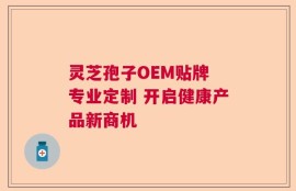 灵芝孢子OEM贴牌 专业定制 开启健康产品新商机