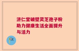 济仁堂破壁灵芝孢子粉助力健康生活全面提升与活力
