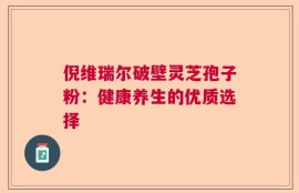 倪维瑞尔破壁灵芝孢子粉：健康养生的优质选择
