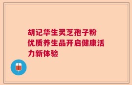 胡记华生灵芝孢子粉 优质养生品开启健康活力新体验