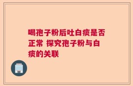喝孢子粉后吐白痰是否正常 探究孢子粉与白痰的关联