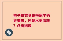孢子粉究竟是搭配牛奶更美味，还是水更清新？点击揭晓