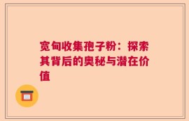 宽甸收集孢子粉：探索其背后的奥秘与潜在价值