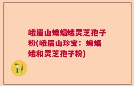 峨眉山蝙蝠蛾灵芝孢子粉(峨眉山珍宝：蝙蝠蛾和灵芝孢子粉)