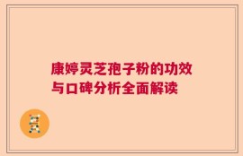 康婷灵芝孢子粉的功效与口碑分析全面解读
