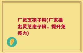 厂灵芝孢子粉(厂家推出灵芝孢子粉，提升免疫力)