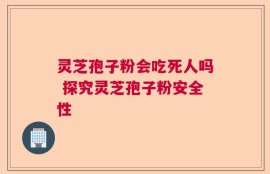灵芝孢子粉会吃死人吗 探究灵芝孢子粉安全性