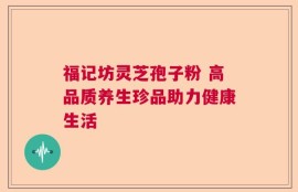 福记坊灵芝孢子粉 高品质养生珍品助力健康生活
