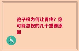 孢子粉为何让胃疼？你可能忽视的几个重要原因