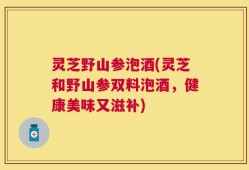 灵芝野山参泡酒(灵芝和野山参双料泡酒，健康美味又滋补)