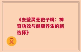 《去壁灵芝孢子粉：神奇功效与健康养生的新选择》