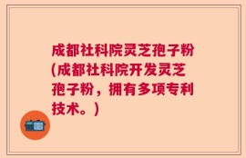 成都社科院灵芝孢子粉(成都社科院开发灵芝孢子粉，拥有多项专利技术。)