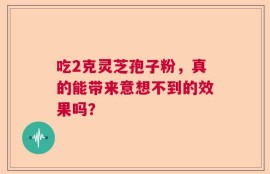 吃2克灵芝孢子粉，真的能带来意想不到的效果吗？