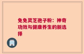 免免灵芝孢子粉：神奇功效与健康养生的新选择