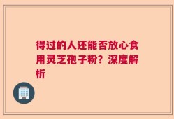 得过的人还能否放心食用灵芝孢子粉？深度解析