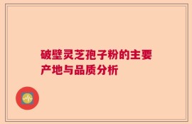 破壁灵芝孢子粉的主要产地与品质分析