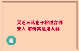 灵芝三萜孢子粉适合哪些人 解析其适用人群