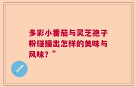 多彩小番茄与灵芝孢子粉碰撞出怎样的美味与风味？”