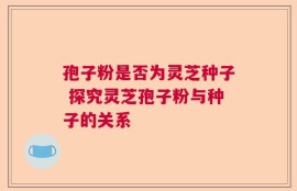 孢子粉是否为灵芝种子 探究灵芝孢子粉与种子的关系