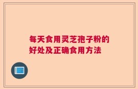 每天食用灵芝孢子粉的好处及正确食用方法